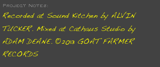 Project Notes:
Recorded at Sound Kitchen by ALVIN TUCKER. Mixed at Cathaus Studio by ADAM DEANE. ©2013 GOAT FARMER RECORDS