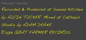 Project Notes:
Recorded & Produced at Sound Kitchen by ALVIN TUCKER. Mixed at Cathaus Studio by ADAM DEANE. 
©2013 GOAT FARMER RECORDS