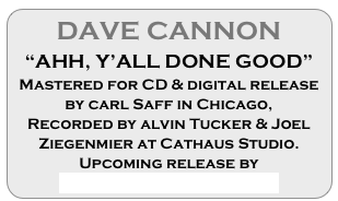 DAVE CANNON
“AHH, Y’ALL DONE GOOD”
Mastered for CD & digital release by carl Saff in Chicago, 
Recorded by alvin Tucker & Joel Ziegenmier at Cathaus Studio.
Upcoming release by
GOAT FARMER RECORDS