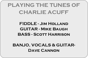 PLAYING THE TUNES OF CHARLIE ACUFF

FIDDLE - Jim Holland
GUITAR - Mike Baugh
BASS - Scott Harrison

BANJO, VOCALS & GUITAR-
Dave Cannon