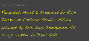 Project Notes: 
Recorded, Mixed & Produced by Alvin Tucker at Cathaus Studio. Album artwork by Iris Saya Thompson. All songs written by David Ault.